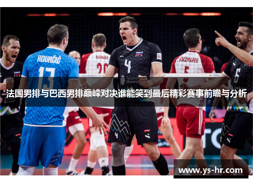 法国男排与巴西男排巅峰对决谁能笑到最后精彩赛事前瞻与分析