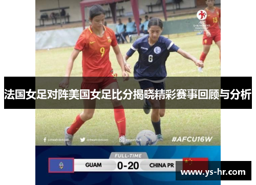法国女足对阵美国女足比分揭晓精彩赛事回顾与分析