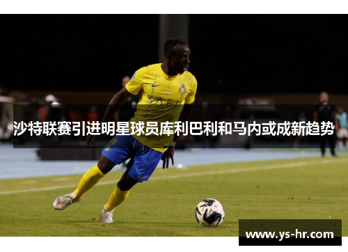沙特联赛引进明星球员库利巴利和马内或成新趋势