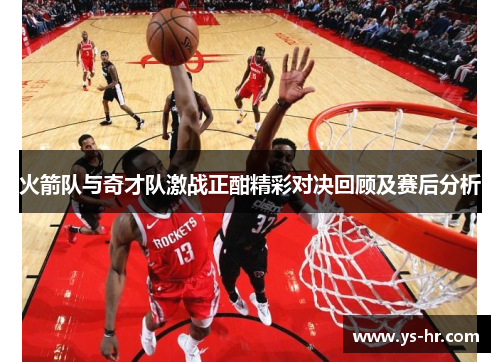 火箭队与奇才队激战正酣精彩对决回顾及赛后分析