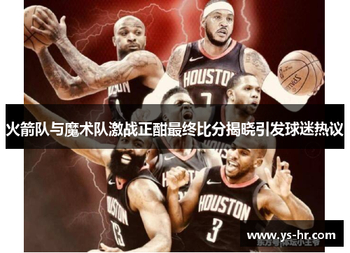 火箭队与魔术队激战正酣最终比分揭晓引发球迷热议