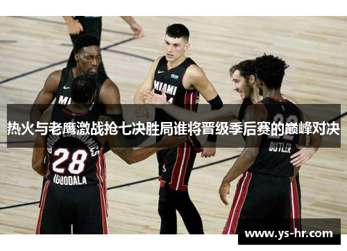 热火与老鹰激战抢七决胜局谁将晋级季后赛的巅峰对决