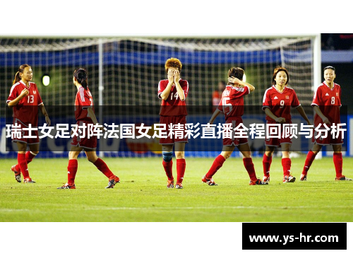 瑞士女足对阵法国女足精彩直播全程回顾与分析