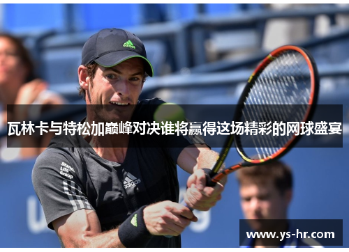 瓦林卡与特松加巅峰对决谁将赢得这场精彩的网球盛宴