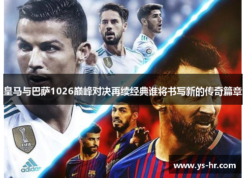 皇马与巴萨1026巅峰对决再续经典谁将书写新的传奇篇章